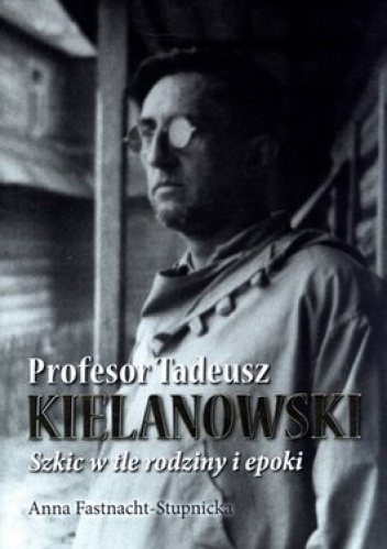 Profesor Tadeusz Kielanowski. Szkic w tle rodziny i epoki - Anna Fastnacht-Stupnicka