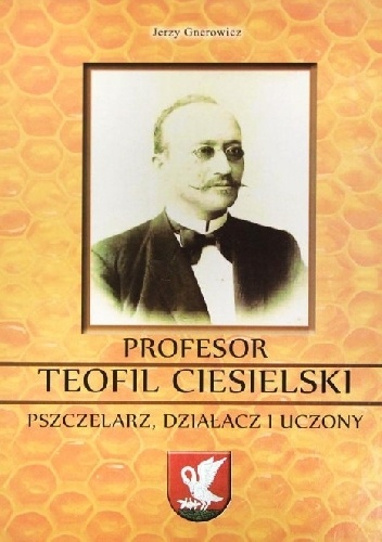 PROFESOR  TEOFIL  CIESIELSKI   PSZCZELARZ, DZIAŁACZ I UCZONY - Jerzy Gnerowicz