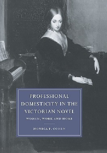 Professional Domesticity in the Victorian Novel: Women, Work and Home - Monica Feinberg Cohen