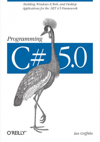 Programming C# 5.0. Building Windows 8, Web, and Desktop Applications for the .NET 4.5 Framework - Ian Griffiths