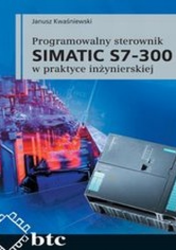 Programowalny sterownik SIMATIC S7-300 w praktyce inżynierskiej - Janusz Kwaśniewski