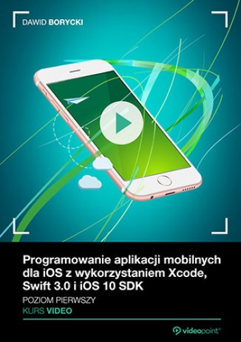 Programowanie aplikacji mobilnych dla iOS z wykorzystaniem Xcode, Swift 3.0 i iOS 10 SDK. Kurs video. Poziom pierwszy - Dawid Borycki
