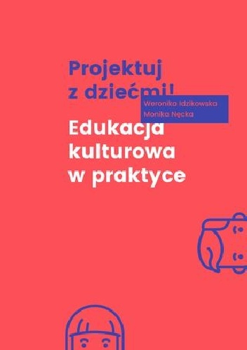 Projektuj z dziećmi! Edukacja kulturowa w praktyce - Monika Nęcka, Weronika Idzikowska