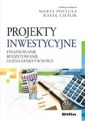 Projekty inwestycyjne. Finansowanie, budżetowanie, ocena efektywności - Marta Postuła, Rafał Cieślik