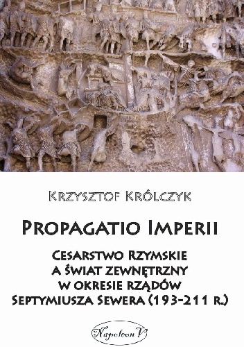 Propagatio Imperii. Cesarstwo Rzymskie a świat zewnętrzny w okresie rządów Septymiusza Sewera (193-211 r.) - Krzysztof Królczyk