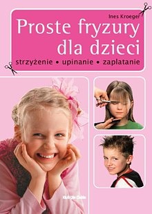 Proste fryzury dla dzieci Strzyżenie, upinanie, zaplatanie - Ines Kroeger
