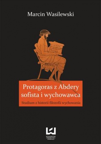 Protagoras z Abdery - sofista i wychowawca. Studium z historii filozofii wychowania - Marcin Wasilewski