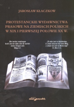 Protestanckie wydawnictwa prasowe na ziemiach polskich w XIX i pierwszej połowie XX wieku - Jarosław Kłaczkow