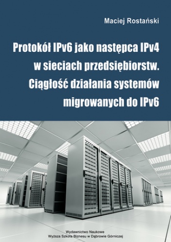 Protokół IPv6 jako następca IPv4 w sieciach przedsiębiorstw. Ciągłość działania systemów migrowanych do IPv6 - Rostański Maciej
