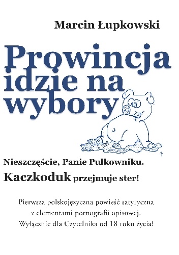 PROWINCJA IDZIE NA WYBORY. NIESZCZĘŚCIE, PANIE PUŁKOWNIKU.  KACZKODUK PRZEJMUJE STER! - Marcin Łupkowski