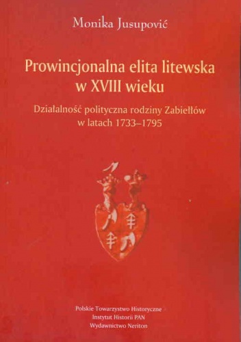 Prowincjonalna elita litewska w XVIII wieku. Działalność polityczna rodziny Zabiełłów w latach 1733-1795 - Monika Jusupović