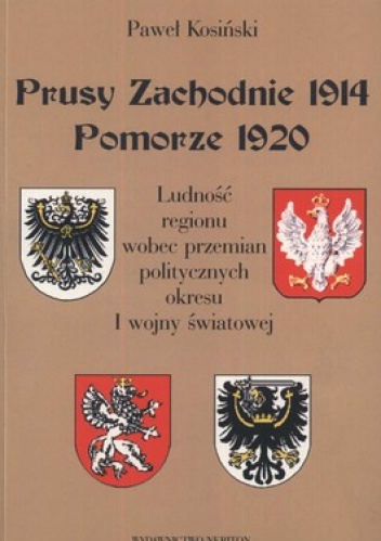 Prusy Zachodnie 1914. Pomorze 1920. Ludność regionu wobec przmian politycznych okresu I wojny światowej - Paweł Kosiński