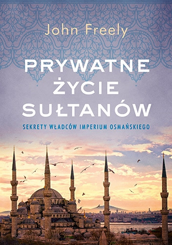 Prywatne życie sułtanów. Sekrety władców Imperium Osmańskiego - John Freely
