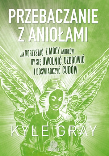Przebaczanie z aniołami. Jak korzystać z mocy aniołów, by się uwolnić, uzdrowić i doświadczyć cudów - Kyle Gray