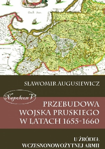 Przebudowa wojska pruskiego w latach 1655-1660. U źródeł wczesnonowożytnej armii - Sławomir Augusiewicz