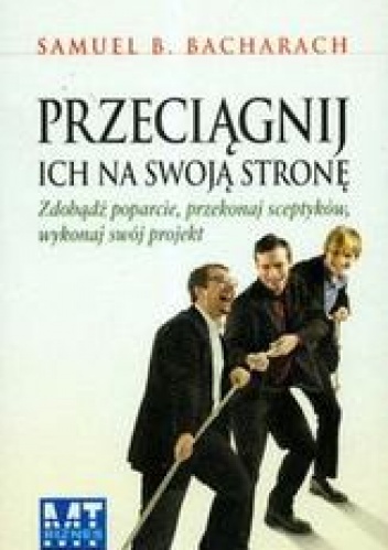 Przeciągnij ich na swoją stronę /zdobądź poparcie, przekonaj sceptyków, wykonaj swój projekt - Bacharach Samuel B.