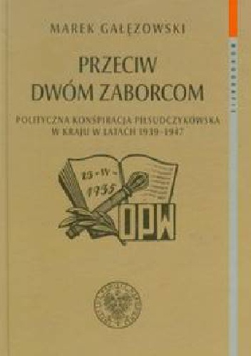 Przeciw dwóm zaborcom. Polityczna konspiracja piłsudczykowska w kraju w latach 1939–1947 - Marek Gałęzowski