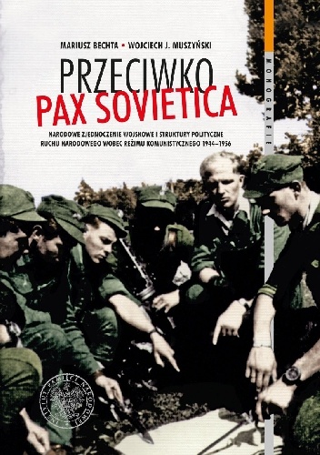 Przeciwko Pax Sovietica. Narodowe Zjednoczenie Wojskowe i struktury polityczne ruchu narodowego wobec reżimu komunistycznego 1944–1956 - Mariusz Bechta, Wojciech Jerzy Muszyński