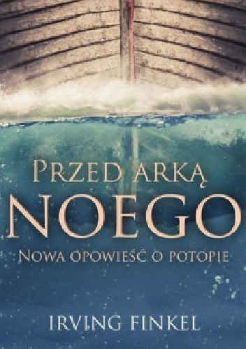 Przed Arką Noego. Nowa opowieść o potopie - Irving Finkel