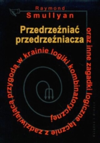 Przedrzeźniać przedrzeźniacza oraz inne zagadki logiczne łącznie z zadziwiającą przygodą w krainie logiki kombinatorycznej - Raymond Smullyan