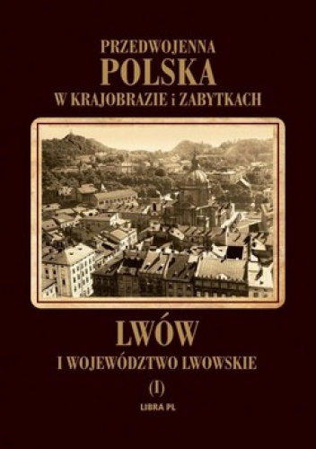 Przedwojenna Polska w krajobrazie i zabytkach. Lwów i województwo lwowskie - Tadeusz Szydłowski