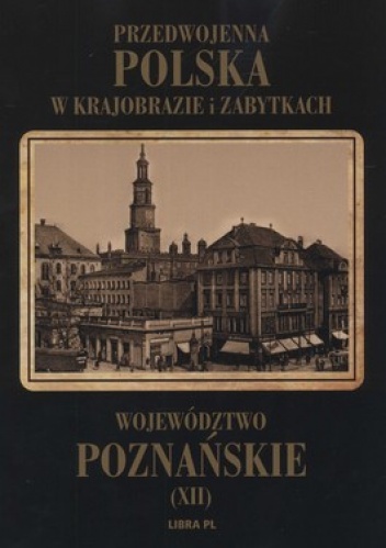 Przedwojenna Polska w krajobrazie i zabytkach. Tom 12. Województwo poznańskie