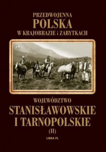 Przedwojenna Polska w krajobrazie i zabytkach. Tom 2. Województwo stanisławowskie i tarnopolskie - Henryk Gąsiorowski, Tomasz Kunzek