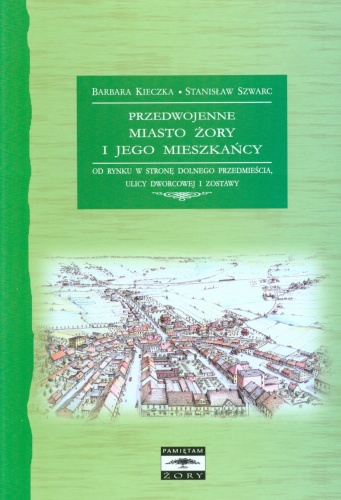 Przedwojenne miasto Żory i jego mieszkańcy. Od Rynku w stronę Dolnego Przedmieścia, ulicy Dworcowej i Zostawy - Barbara Kieczka, Stanisław Szwarc