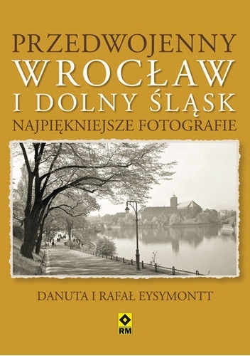 Przedwojenny Wrocław i Dolny Śląsk. Najpiękniejsze fotografie - Rafał Eysymontt, Danuta Eysymontt