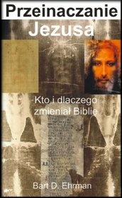 Przeinaczanie Jezusa.  Kto i dlaczego zmieniał Biblię - Bart D. Ehrman