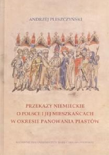 Przekazy niemieckie o Polsce i jej mieszkańcach w okresie panowania Piastów - Andrzej Pleszczyński