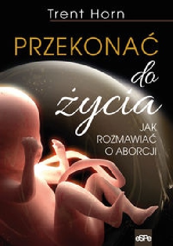 Przekonać do życia. Jak rozmawiać o aborcji - Trent Horn