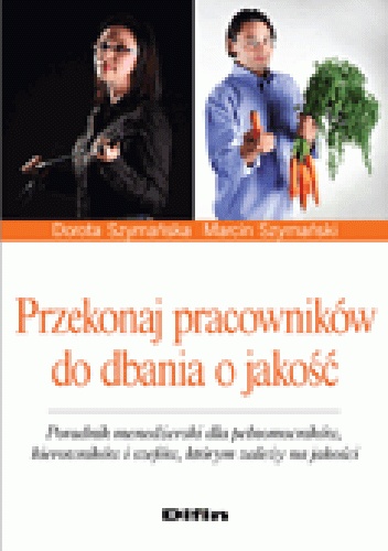 Przekonaj pracowników do dbania o jakość. Poradnik menedżerski dla pełnomocników, kierowników i szefów, którym zależy na jakości - Marcin Jakub Szymański, Dorota Szymańska