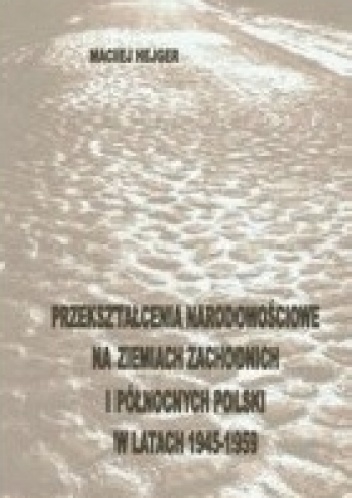 Przekształcenia narodowościowe na Ziemiach Zachodnich i Północnych Polski w latach 1945-1959 - Maciej Hejger