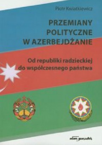 Przemiany polityczne w Azerbejdżanie. Od republiki radzieckiej do współczesnego państwa. - Piotr Kwiatkiewicz