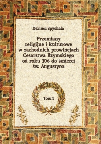Przemiany religijne i kulturowe w zachodnich prowincjach Cesarstwa Rzymskiego od roku 306 do śmierci św. Augustyna, tom 1 - Dariusz Spychała