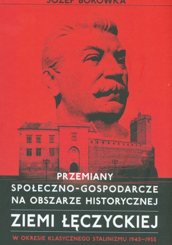 Przemiany społeczno-gospodarcze na obszarze historycznej ziemi łęczyckiej w okresie klasycznego stalinizmu 1945-1955 - Józef Borówka