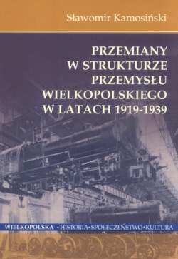 Przemiany w strukturze przemysłu Wielkopolskiego w latach 1919-1939 - Sławomir Kamosiński