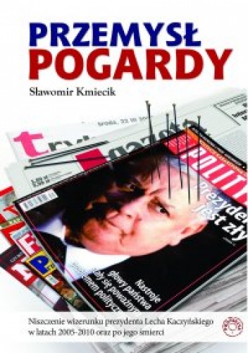 Przemysł Pogardy. Niszczenie wizerunku prezydenta Lecha Kaczyńskiego w latach 2005-2010 oraz po jego śmierci. - Sławomir Kmiecik