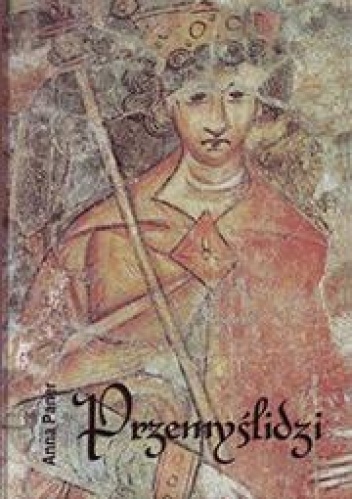 Przemyślidzi: od Borzywoja I do Przemysła II Otokara. Ludzie i wydarzenia w latach 872-1278 - Anna Paner