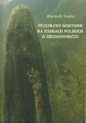 Przeprawy mostowe na ziemiach polskich w średniowieczu - Wojciech Szulta