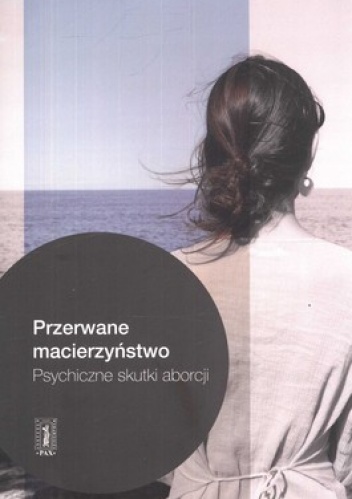 Przerwane macierzyństwo. Psychiczne skutki aborcji - praca zbiorowa