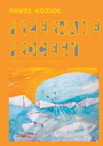 Przerwane procesy. Szkice o poezji najnowszej - Paweł Kozioł