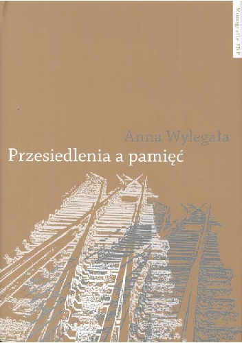 Przesiedlenia a pamięć. Studium (nie)pamięci społecznej na przykładzie ukraińskiej Galicji i polskich "ziem odzyskanych" - Anna Wylegała