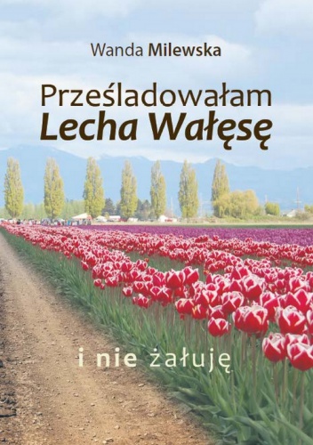 PRZEŚLADOWAŁAM LECHA WAŁĘSĘ I NIE ŻAŁUJĘ  WYD. II - Wanda Milewska