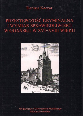 Przestępczość i wymiar sprawiedliwości w Gdańsku XVI-XVIII w.: studium z dziejów porządku społecznego w mieście nowożytnym - Dariusz Kaczor