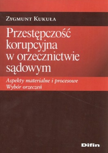 Przestępczość korupcyjna w orzecznictwie sądowym. Aspekty materialne i procesowe. Wybór orzeczeń - Zygmunt Kukuła