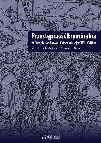 Przestępczość kryminalna w Europie Środkowej i Wschodniej w XVI-XVIII - Daniel Wojtucki, Paweł Klint