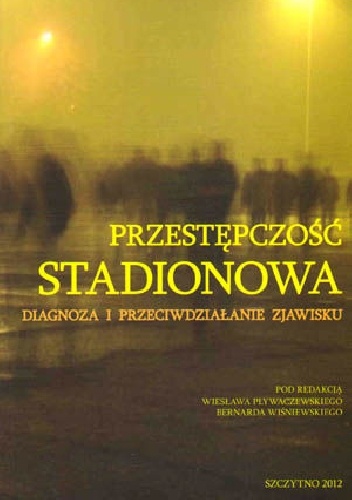 Przestępczość stadionowa. Diagnoza i przeciwdziałanie zjawisku. (pod red. Wiesława Pływaczewskiego i Bernarda Wiśniewskiego) - Bernard Wiśniewski, Wiesław Pływaczewski