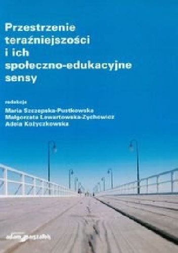 Przestrzenie teraźniejszości i ich społeczno-edukacyjne sensy - praca zbiorowa